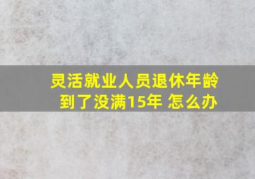 灵活就业人员退休年龄到了没满15年 怎么办